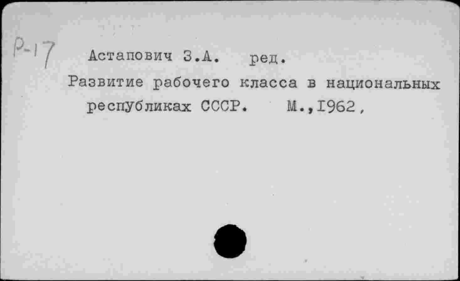 ﻿Астапович З.А. ред.
Развитие рабочего класса в национальных республиках СССР. М.,1962,